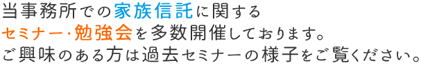 当事務所での家族信託に関するセミナー・勉強会を多数開催しております。ご興味のある方は過去セミナーの様子をご覧ください