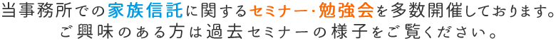 当事務所での家族信託に関するセミナー・勉強会を多数開催しております。ご興味のある方は過去のセミナーの様子をご覧ください。